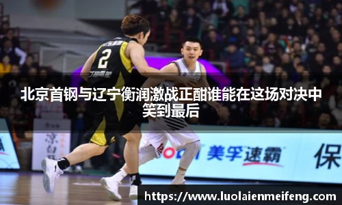 北京首钢与辽宁衡润激战正酣谁能在这场对决中笑到最后